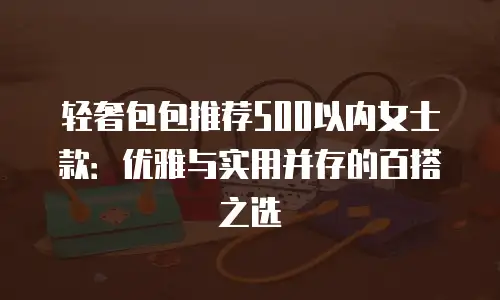 轻奢包包推荐500以内女士款：优雅与实用并存的百搭之选