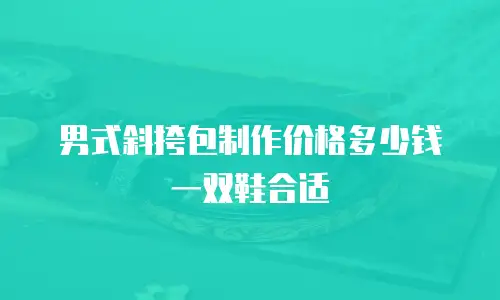 男式斜挎包制作价格多少钱一双鞋合适