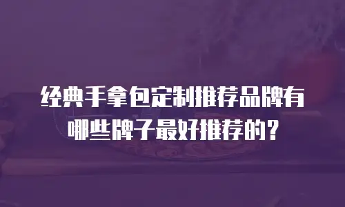 经典手拿包定制推荐品牌有哪些牌子最好推荐的？