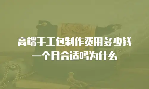 高端手工包制作费用多少钱一个月合适吗为什么