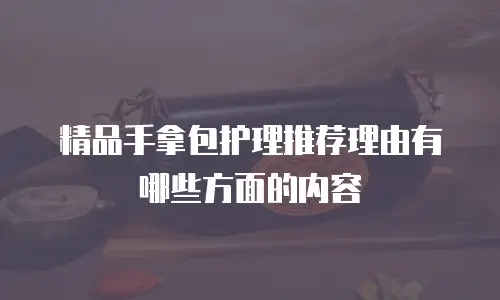 精品手拿包护理推荐理由有哪些方面的内容