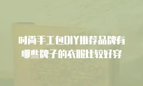 时尚手工包DIY推荐品牌有哪些牌子的衣服比较好穿