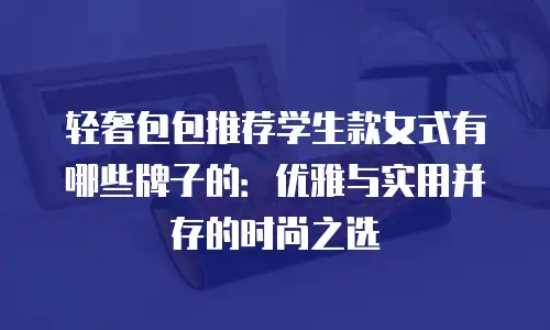 轻奢包包推荐学生款女式有哪些牌子的：优雅与实用并存的时尚之选