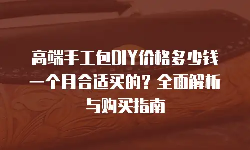 高端手工包DIY价格多少钱一个月合适买的？全面解析与购买指南
