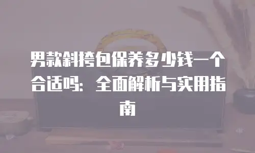 男款斜挎包保养多少钱一个合适吗：全面解析与实用指南