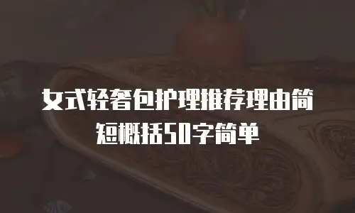 女式轻奢包护理推荐理由简短概括50字简单