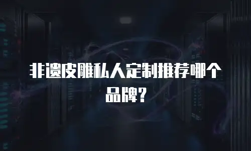 非遗皮雕私人定制推荐哪个品牌？