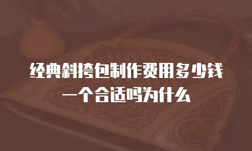 经典斜挎包制作费用多少钱一个合适吗为什么