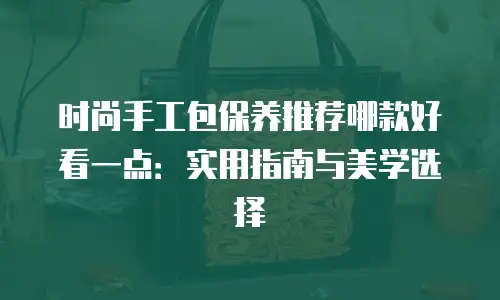 时尚手工包保养推荐哪款好看一点：实用指南与美学选择