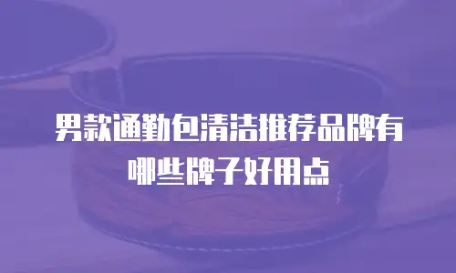男款通勤包清洁推荐品牌有哪些牌子好用点