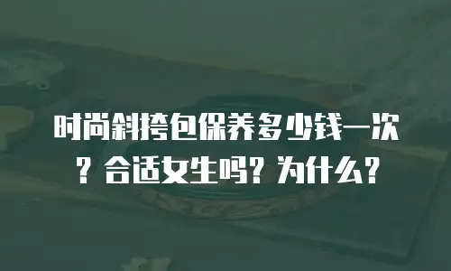 时尚斜挎包保养多少钱一次？合适女生吗？为什么？