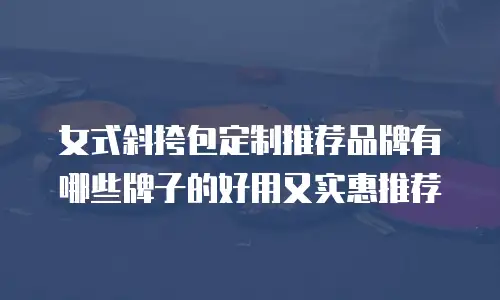 女式斜挎包定制推荐品牌有哪些牌子的好用又实惠推荐