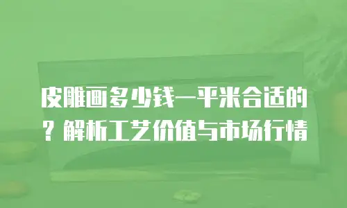 皮雕画多少钱一平米合适的？解析工艺价值与市场行情