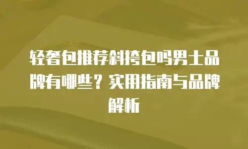轻奢包推荐斜挎包吗男士品牌有哪些？实用指南与品牌解析
