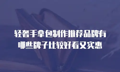 轻奢手拿包制作推荐品牌有哪些牌子比较好看又实惠
