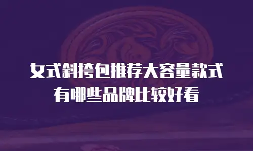 女式斜挎包推荐大容量款式有哪些品牌比较好看