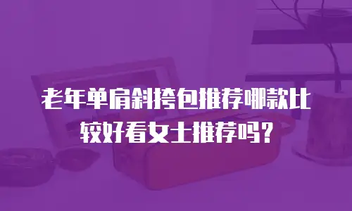 老年单肩斜挎包推荐哪款比较好看女士推荐吗？