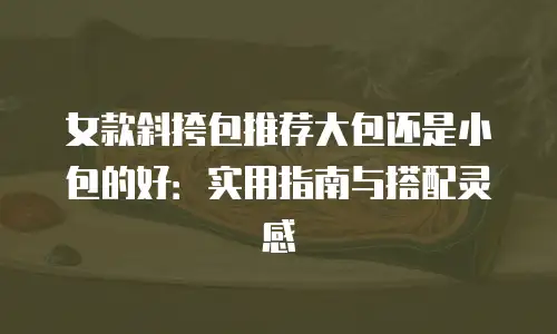 女款斜挎包推荐大包还是小包的好：实用指南与搭配灵感