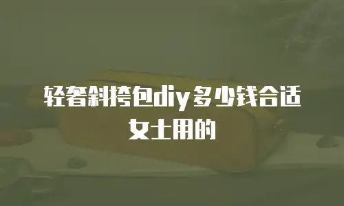 轻奢斜挎包diy多少钱合适女士用的
