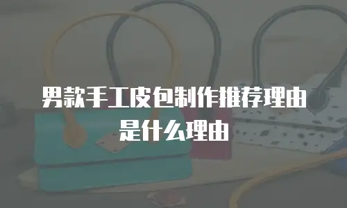 男款手工皮包制作推荐理由是什么理由
