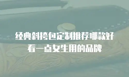 经典斜挎包定制推荐哪款好看一点女生用的品牌