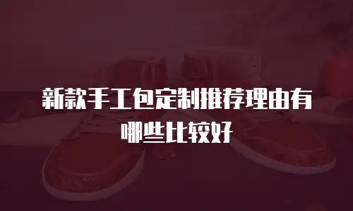 新款手工包定制推荐理由有哪些比较好