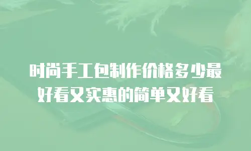 时尚手工包制作价格多少最好看又实惠的简单又好看