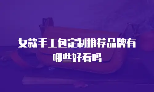 女款手工包定制推荐品牌有哪些好看吗