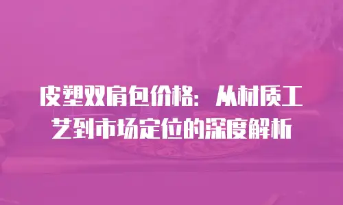 皮塑双肩包价格：从材质工艺到市场定位的深度解析