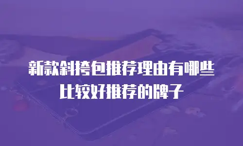 新款斜挎包推荐理由有哪些比较好推荐的牌子