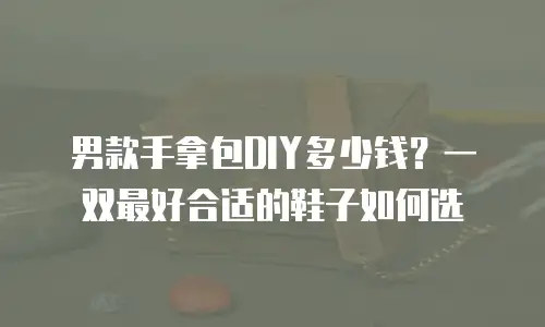 男款手拿包DIY多少钱？一双最好合适的鞋子如何选