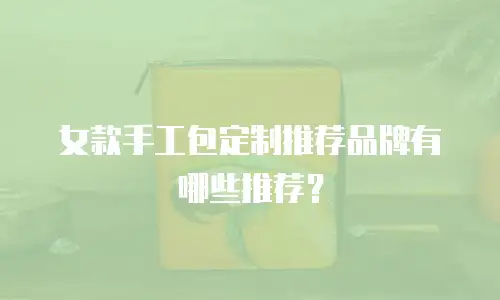 女款手工包定制推荐品牌有哪些推荐？