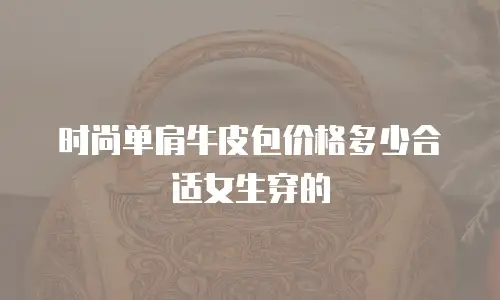 时尚单肩牛皮包价格多少合适女生穿的