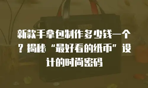 新款手拿包制作多少钱一个？揭秘“最好看的纸币”设计的时尚密码