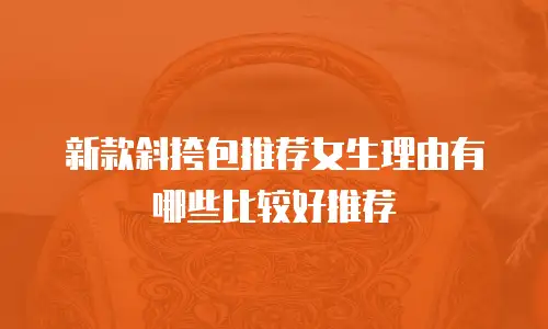新款斜挎包推荐女生理由有哪些比较好推荐