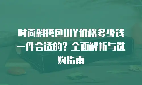 时尚斜挎包DIY价格多少钱一件合适的？全面解析与选购指南