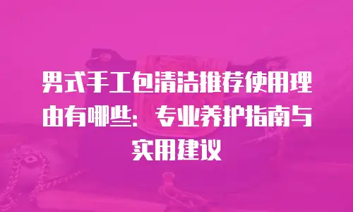男式手工包清洁推荐使用理由有哪些：专业养护指南与实用建议