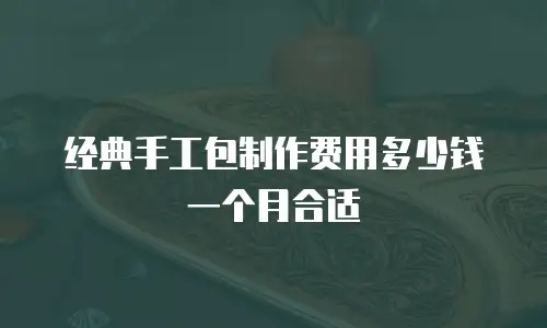 经典手工包制作费用多少钱一个月合适