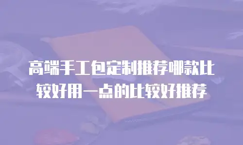 高端手工包定制推荐哪款比较好用一点的比较好推荐