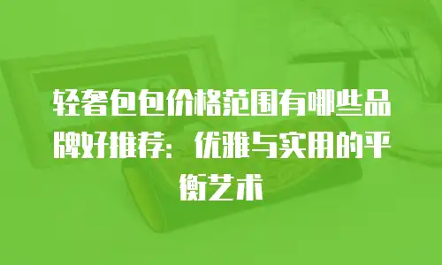 轻奢包包价格范围有哪些品牌好推荐：优雅与实用的平衡艺术