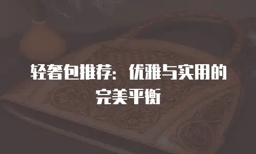 轻奢包推荐：优雅与实用的完美平衡