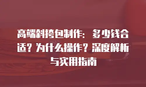 高端斜挎包制作：多少钱合适？为什么操作？深度解析与实用指南