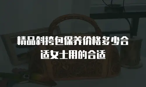 精品斜挎包保养价格多少合适女士用的合适