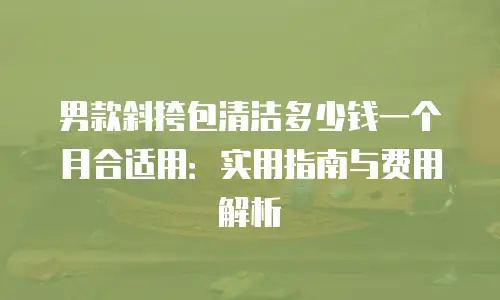 男款斜挎包清洁多少钱一个月合适用：实用指南与费用解析