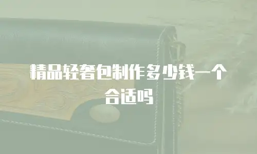 精品轻奢包制作多少钱一个合适吗