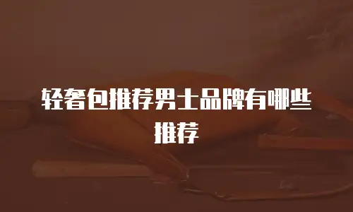 轻奢包推荐男士品牌有哪些推荐