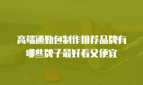 高端通勤包制作推荐品牌有哪些牌子最好看又便宜