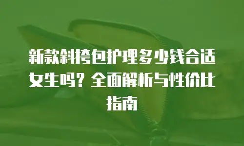 新款斜挎包护理多少钱合适女生吗？全面解析与性价比指南