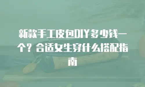 新款手工皮包DIY多少钱一个？合适女生穿什么搭配指南