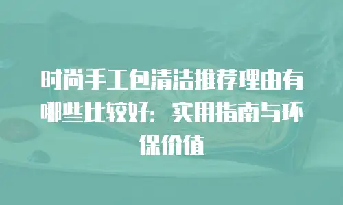 时尚手工包清洁推荐理由有哪些比较好：实用指南与环保价值
